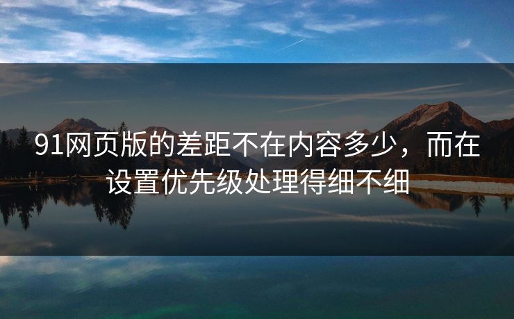 91网页版的差距不在内容多少，而在设置优先级处理得细不细