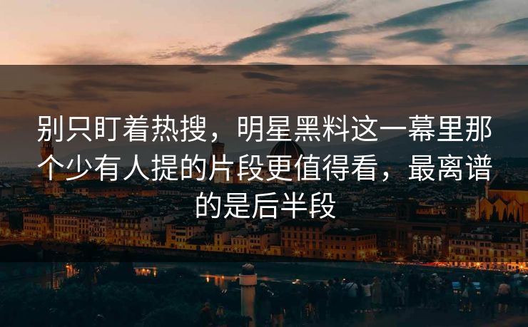 别只盯着热搜，明星黑料这一幕里那个少有人提的片段更值得看，最离谱的是后半段