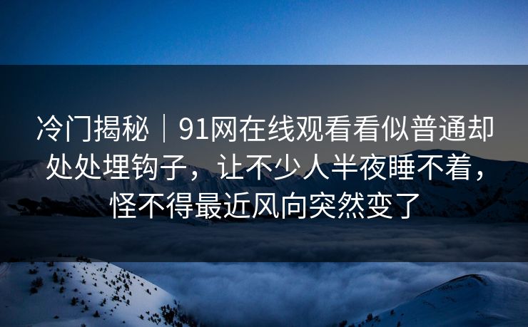冷门揭秘｜91网在线观看看似普通却处处埋钩子，让不少人半夜睡不着，怪不得最近风向突然变了